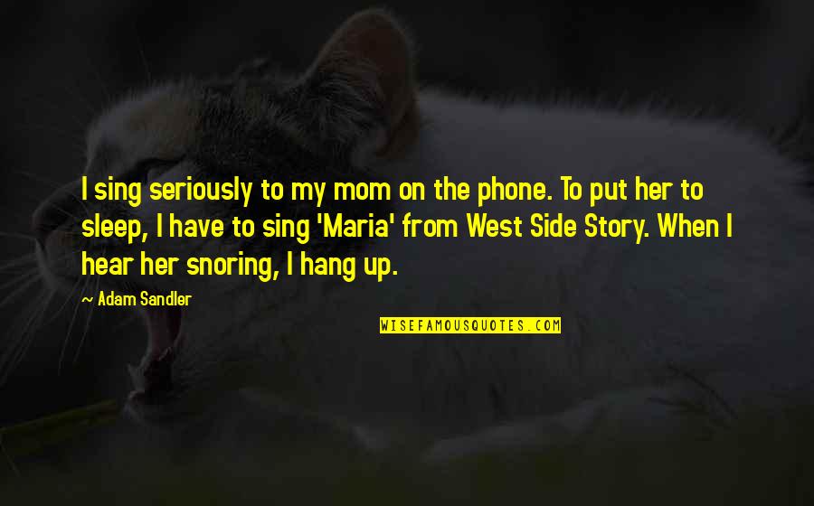 The Other Side Of The Story Quotes By Adam Sandler: I sing seriously to my mom on the The Other Side Of The Story Quotes By Adam Sandler: I sing seriously to my mom on the
