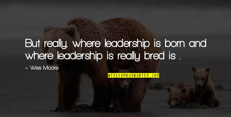 The Other Wes Moore Quotes By Wes Moore: But really, where leadership is born and where