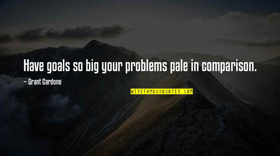 The Pale In Comparison Quotes By Grant Cardone: Have goals so big your problems pale in The Pale In Comparison Quotes By Grant Cardone: Have goals so big your problems pale in