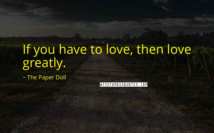 The Paper Doll quotes: If you have to love, then love greatly.
