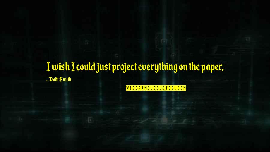 The Paper Quotes By Patti Smith: I wish I could just project everything on The Paper Quotes By Patti Smith: I wish I could just project everything on
