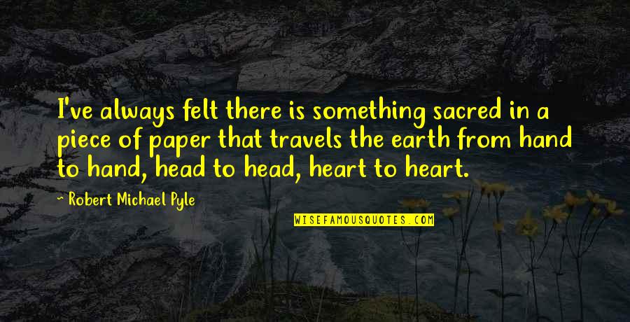 The Paper Quotes By Robert Michael Pyle: I've always felt there is something sacred in The Paper Quotes By Robert Michael Pyle: I've always felt there is something sacred in