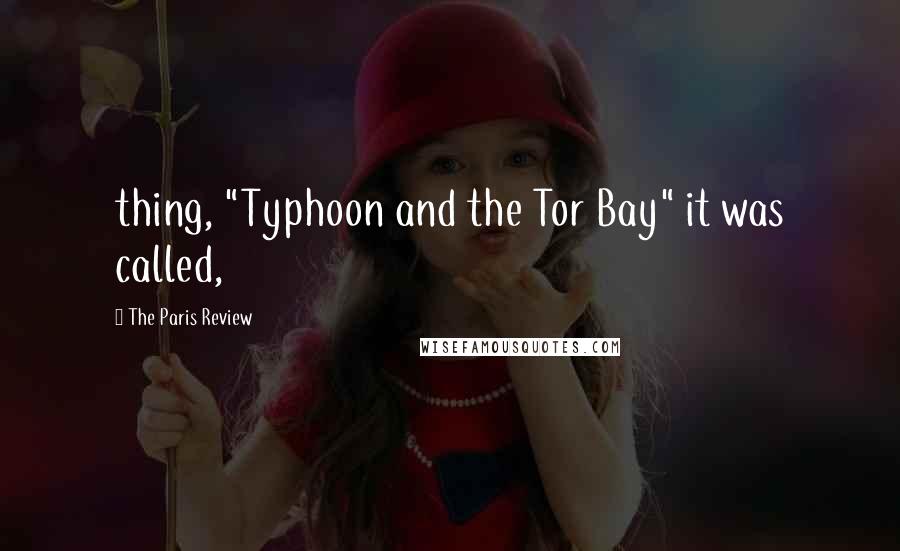 The Paris Review quotes: thing, "Typhoon and the Tor Bay" it was called,