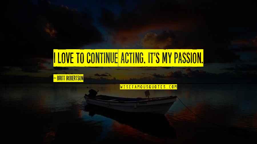 The Passion Of Acting Quotes By Britt Robertson: I love to continue acting. It's my passion. The Passion Of Acting Quotes By Britt Robertson: I love to continue acting. It's my passion.