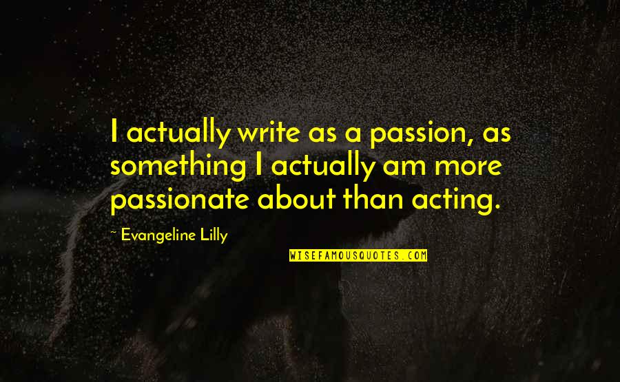 The Passion Of Acting Quotes By Evangeline Lilly: I actually write as a passion, as something The Passion Of Acting Quotes By Evangeline Lilly: I actually write as a passion, as something