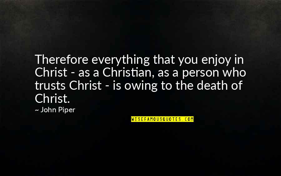 The Passion Of Christ Quotes By John Piper: Therefore everything that you enjoy in Christ - The Passion Of Christ Quotes By John Piper: Therefore everything that you enjoy in Christ -