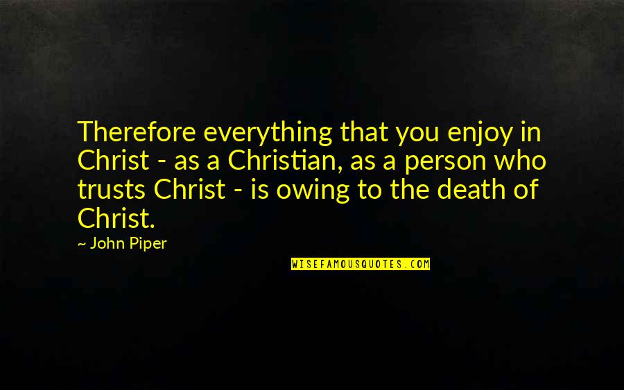 The Passion Of The Christ Quotes By John Piper: Therefore everything that you enjoy in Christ - The Passion Of The Christ Quotes By John Piper: Therefore everything that you enjoy in Christ -