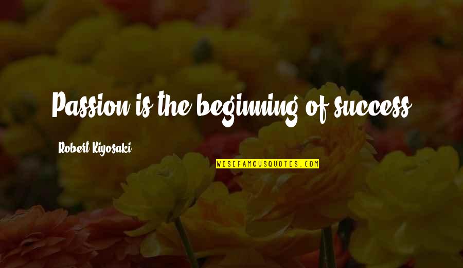 The Passion Quotes By Robert Kiyosaki: Passion is the beginning of success