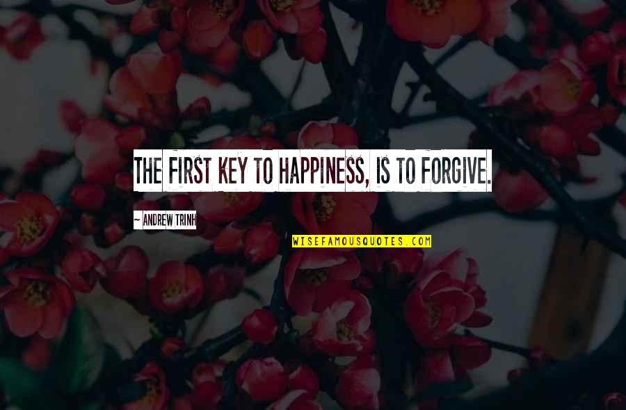 The Past Helping The Future Quotes By Andrew Trinh: The first key to happiness, is to forgive. The Past Helping The Future Quotes By Andrew Trinh: The first key to happiness, is to forgive.