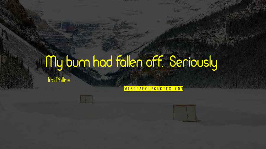 The Past Making Us Who We Are Today Quotes By Ira Phillips: My bum had fallen off. "Seriously! The Past Making Us Who We Are Today Quotes By Ira Phillips: My bum had fallen off. "Seriously!