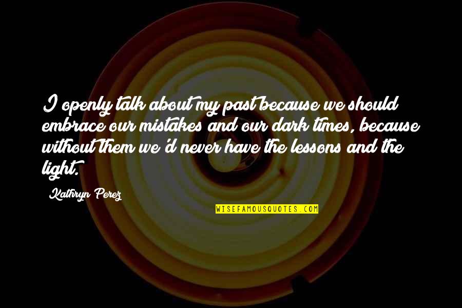 The Past Mistakes Quotes By Kathryn Perez: I openly talk about my past because we The Past Mistakes Quotes By Kathryn Perez: I openly talk about my past because we