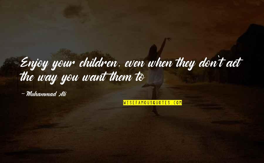 The Past Not Affecting The Future Quotes By Muhammad Ali: Enjoy your children, even when they don't act