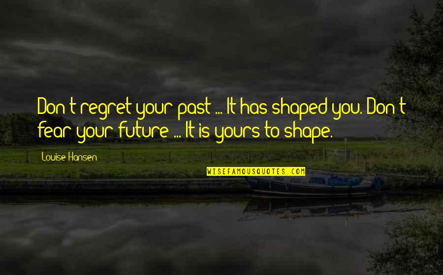 The Past Shapes Our Future Quotes By Louise Hansen: Don't regret your past ... It has shaped