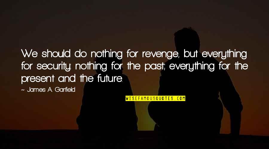 The Past The Future And The Present Quotes By James A. Garfield: We should do nothing for revenge, but everything