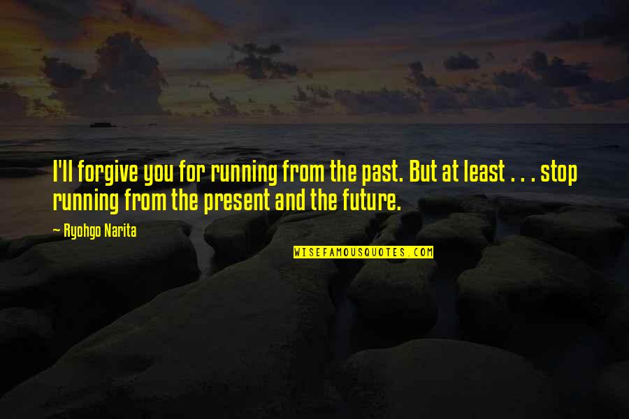 The Past The Future And The Present Quotes By Ryohgo Narita: I'll forgive you for running from the past.