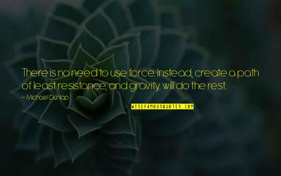 The Path Of Least Resistance Quotes By Michael Dunlap: There is no need to use force. Instead, The Path Of Least Resistance Quotes By Michael Dunlap: There is no need to use force. Instead,