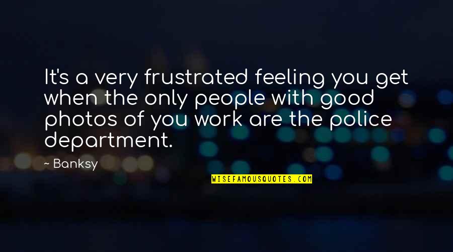 The People You Work With Quotes By Banksy: It's a very frustrated feeling you get when The People You Work With Quotes By Banksy: It's a very frustrated feeling you get when