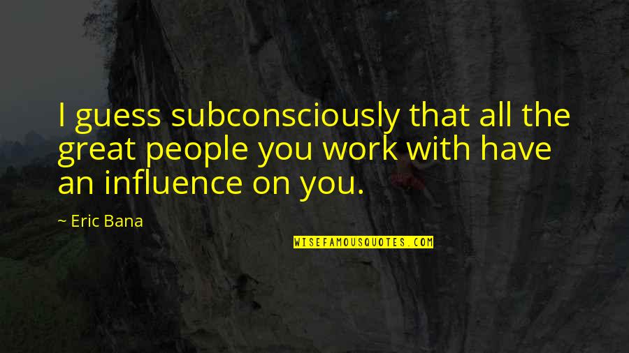 The People You Work With Quotes By Eric Bana: I guess subconsciously that all the great people The People You Work With Quotes By Eric Bana: I guess subconsciously that all the great people