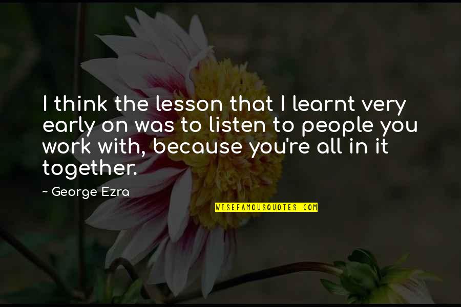 The People You Work With Quotes By George Ezra: I think the lesson that I learnt very The People You Work With Quotes By George Ezra: I think the lesson that I learnt very