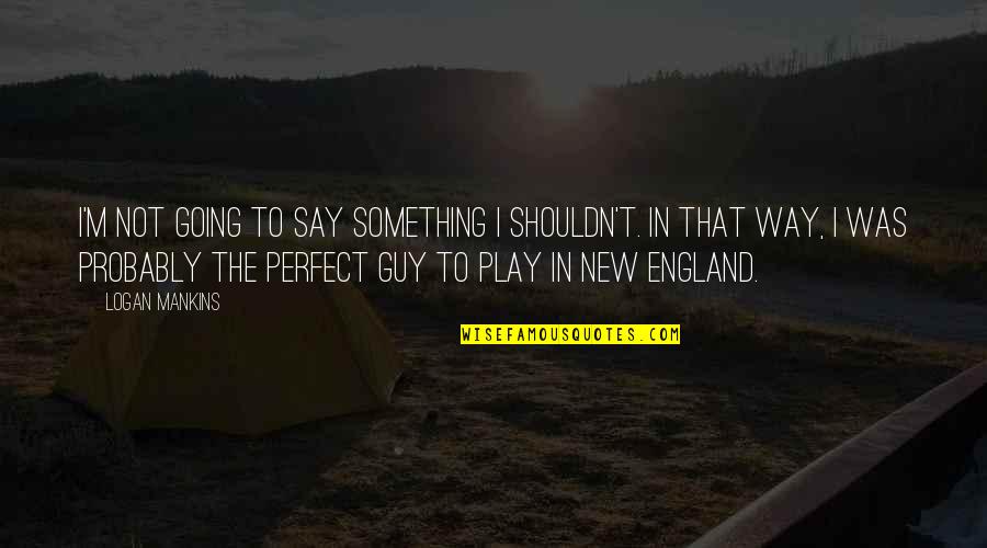 The Perfect Guy Quotes By Logan Mankins: I'm not going to say something I shouldn't. The Perfect Guy Quotes By Logan Mankins: I'm not going to say something I shouldn't.