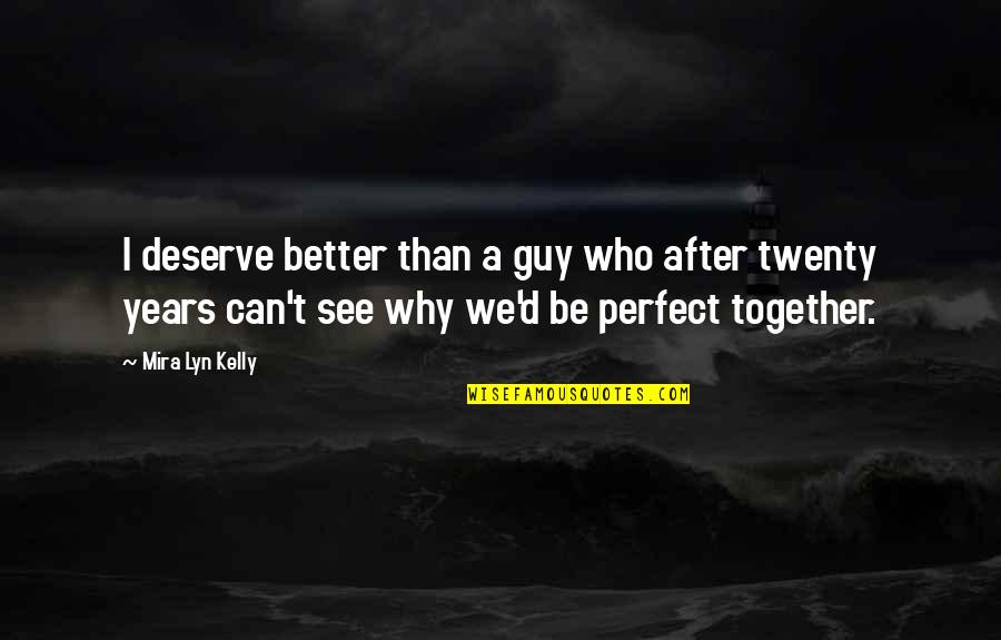 The Perfect Guy Quotes By Mira Lyn Kelly: I deserve better than a guy who after The Perfect Guy Quotes By Mira Lyn Kelly: I deserve better than a guy who after