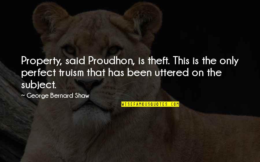 The Perfect Quotes By George Bernard Shaw: Property, said Proudhon, is theft. This is the