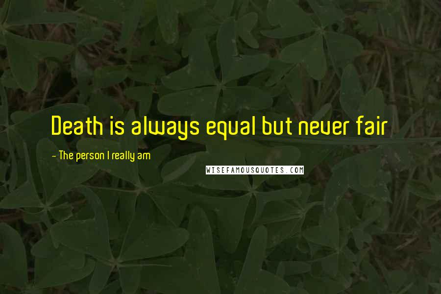 The Person I Really Am quotes: Death is always equal but never fair