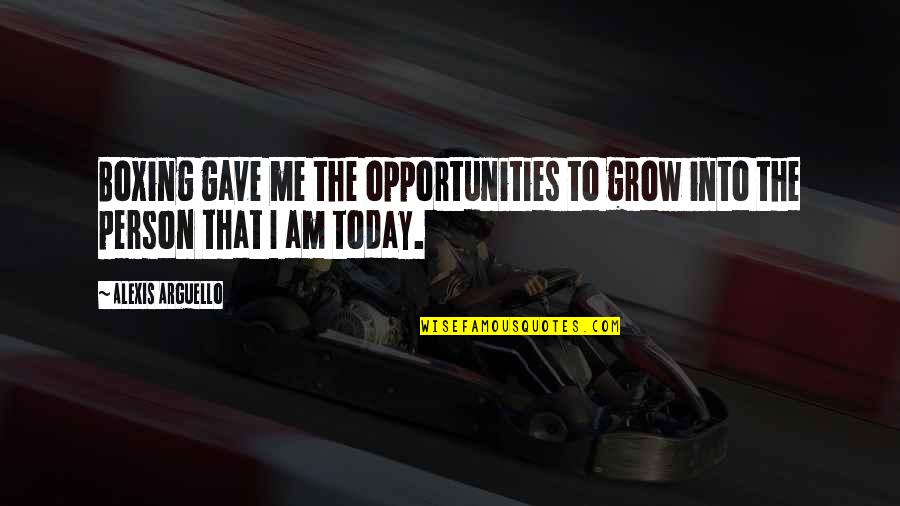 The Person You Are Today Quotes By Alexis Arguello: Boxing gave me the opportunities to grow into