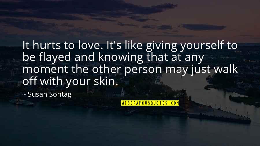 The Person You Love The Most Hurts You The Most Quotes By Susan Sontag: It hurts to love. It's like giving yourself The Person You Love The Most Hurts You The Most Quotes By Susan Sontag: It hurts to love. It's like giving yourself