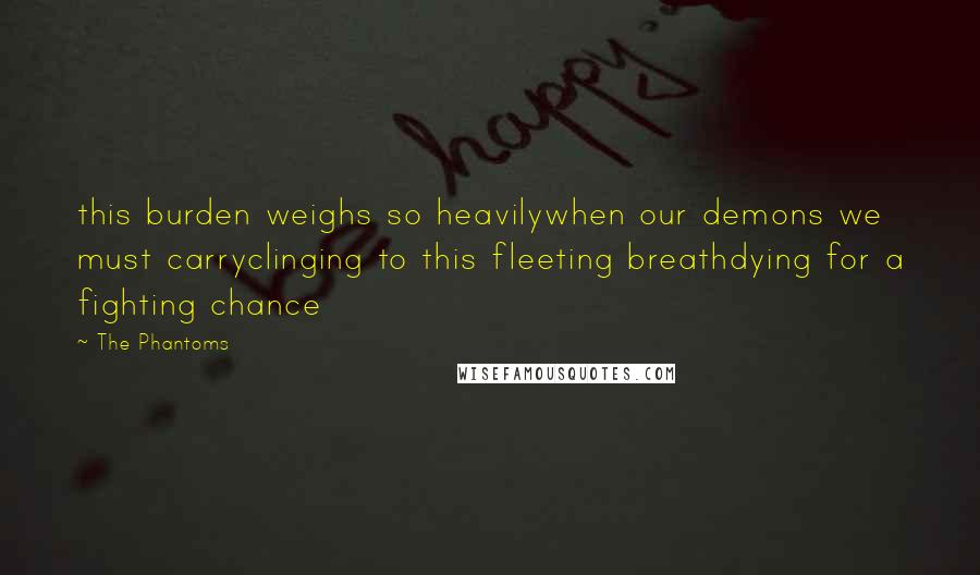 The Phantoms quotes: this burden weighs so heavilywhen our demons we must carryclinging to this fleeting breathdying for a fighting chance