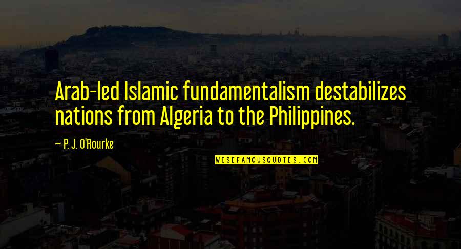 The Philippines Quotes By P. J. O'Rourke: Arab-led Islamic fundamentalism destabilizes nations from Algeria to