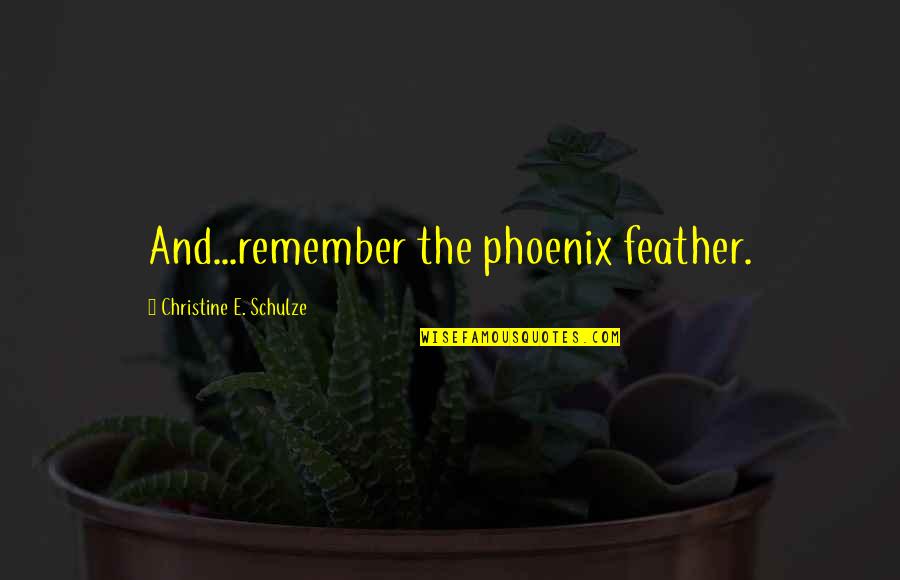 The Phoenix Quotes By Christine E. Schulze: And...remember the phoenix feather. The Phoenix Quotes By Christine E. Schulze: And...remember the phoenix feather.