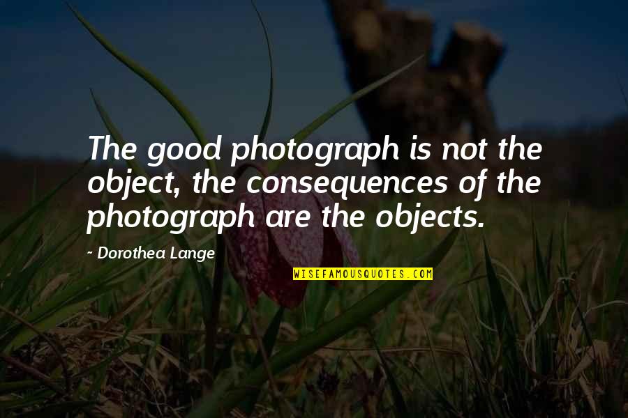 The Photograph Quotes By Dorothea Lange: The good photograph is not the object, the