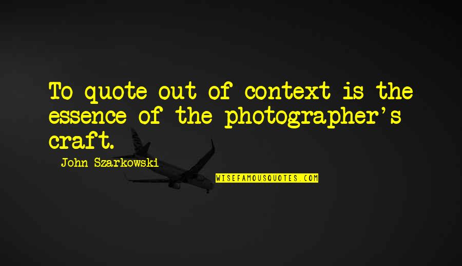 The Photographer Quotes By John Szarkowski: To quote out of context is the essence