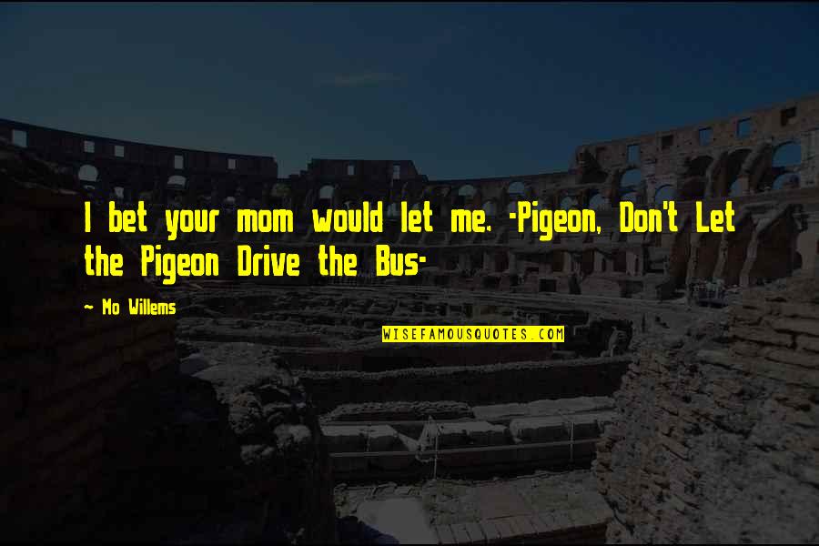 The Pigeon Quotes By Mo Willems: I bet your mom would let me. -Pigeon,