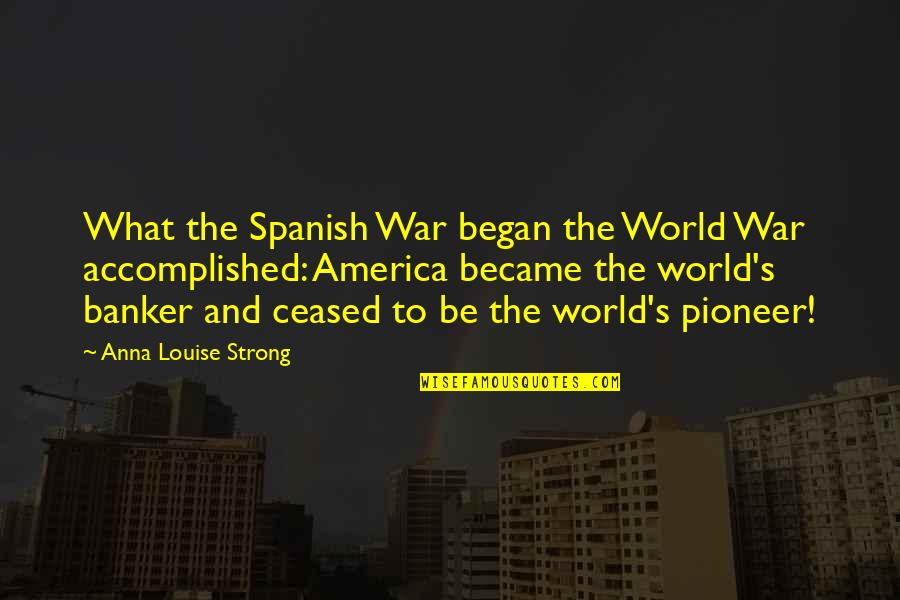 The Pioneers Quotes By Anna Louise Strong: What the Spanish War began the World War The Pioneers Quotes By Anna Louise Strong: What the Spanish War began the World War
