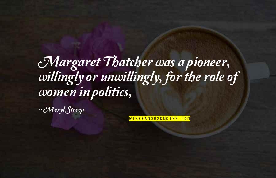 The Pioneers Quotes By Meryl Streep: Margaret Thatcher was a pioneer, willingly or unwillingly, The Pioneers Quotes By Meryl Streep: Margaret Thatcher was a pioneer, willingly or unwillingly,