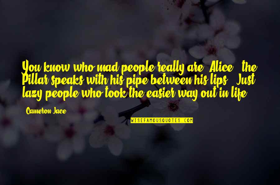 The Pipe Quotes By Cameron Jace: You know who mad people really are, Alice?" The Pipe Quotes By Cameron Jace: You know who mad people really are, Alice?"