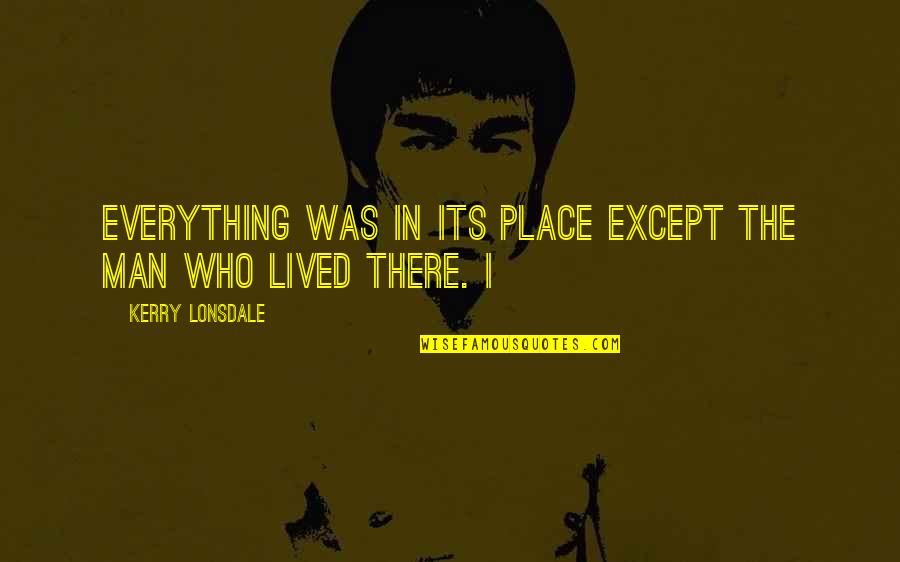 The Place In Quotes By Kerry Lonsdale: Everything was in its place except the man The Place In Quotes By Kerry Lonsdale: Everything was in its place except the man
