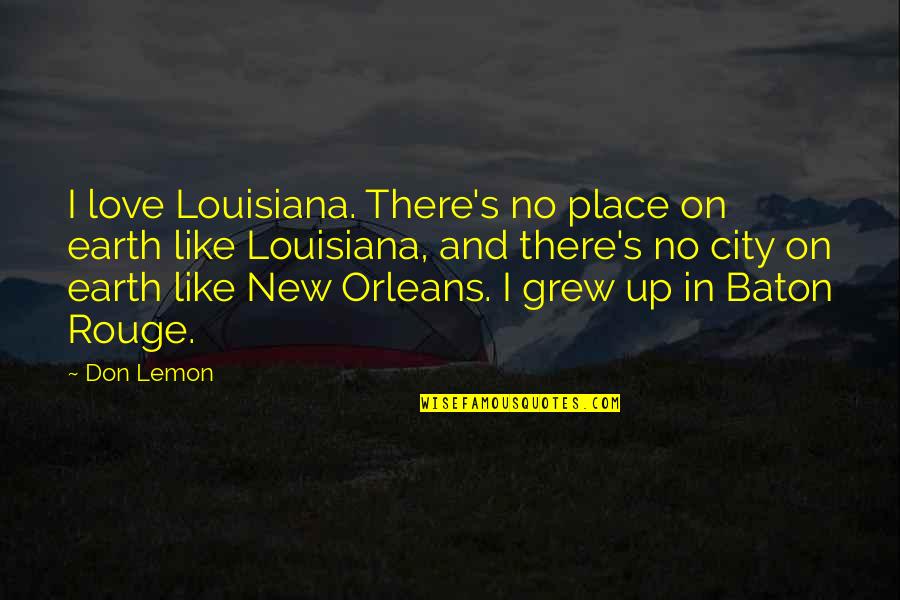 The Place You Grew Up Quotes By Don Lemon: I love Louisiana. There's no place on earth The Place You Grew Up Quotes By Don Lemon: I love Louisiana. There's no place on earth