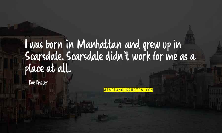 The Place You Grew Up Quotes By Eve Ensler: I was born in Manhattan and grew up The Place You Grew Up Quotes By Eve Ensler: I was born in Manhattan and grew up