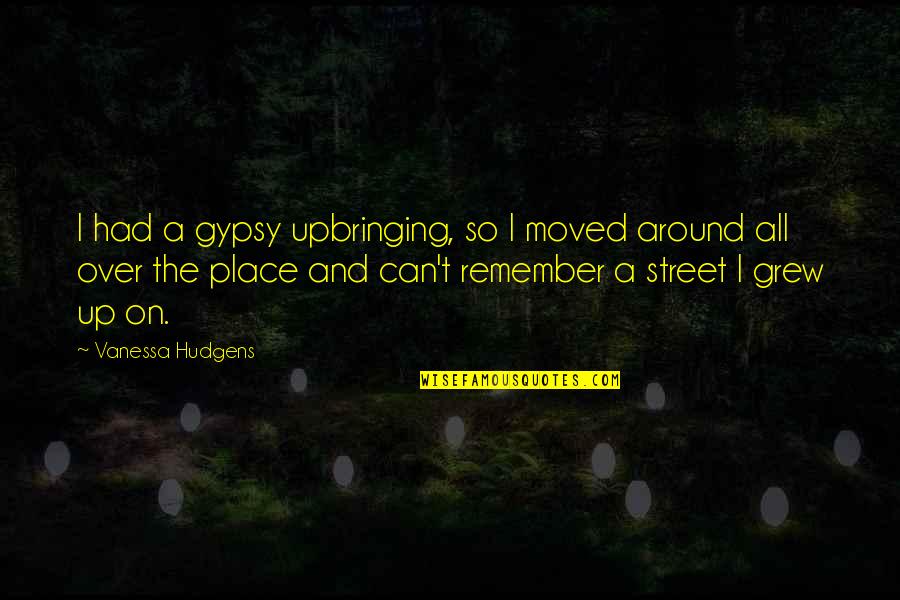 The Place You Grew Up Quotes By Vanessa Hudgens: I had a gypsy upbringing, so I moved The Place You Grew Up Quotes By Vanessa Hudgens: I had a gypsy upbringing, so I moved