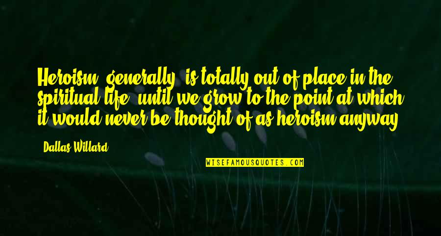 The Place You Grow Up Quotes By Dallas Willard: Heroism, generally, is totally out of place in