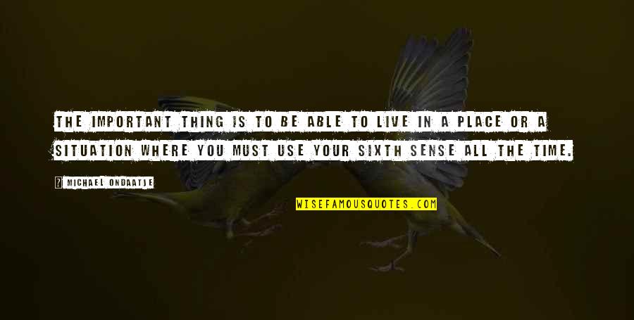 The Place You Live Quotes By Michael Ondaatje: The important thing is to be able to The Place You Live Quotes By Michael Ondaatje: The important thing is to be able to