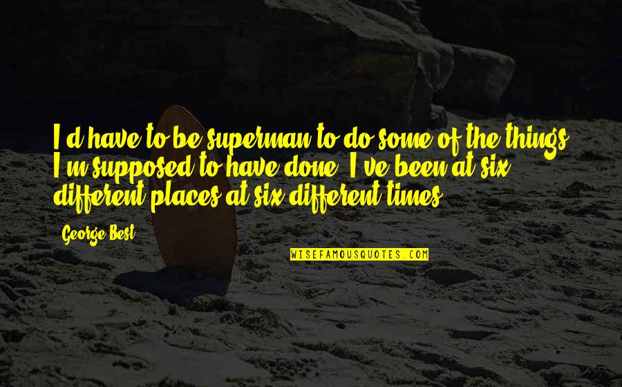 The Places You've Been Quotes By George Best: I'd have to be superman to do some