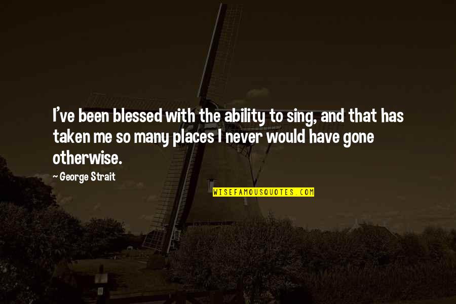 The Places You've Been Quotes By George Strait: I've been blessed with the ability to sing,
