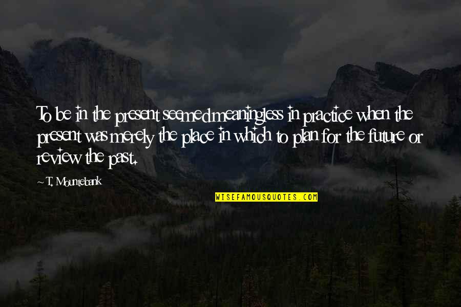 The Plan For Quotes By T. Mountebank: To be in the present seemed meaningless in The Plan For Quotes By T. Mountebank: To be in the present seemed meaningless in