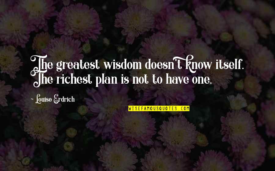 The Plan Quotes By Louise Erdrich: The greatest wisdom doesn't know itself. The richest