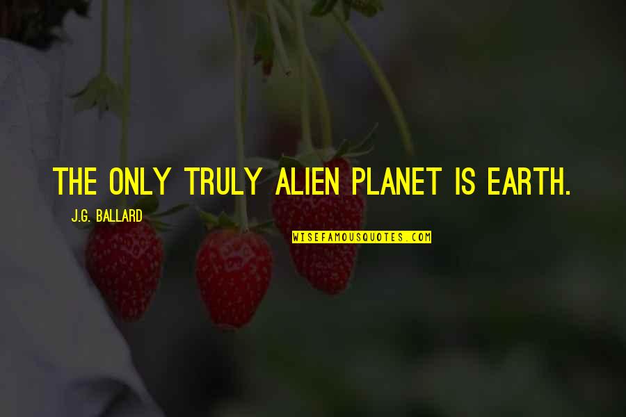 The Planet Earth Quotes By J.G. Ballard: The only truly alien planet is Earth. The Planet Earth Quotes By J.G. Ballard: The only truly alien planet is Earth.