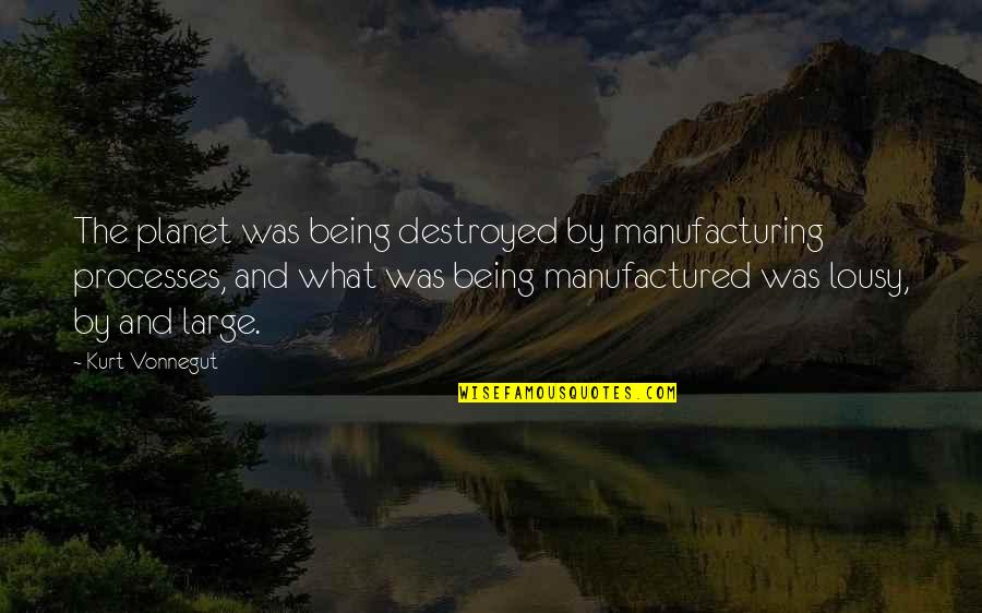 The Planet Earth Quotes By Kurt Vonnegut: The planet was being destroyed by manufacturing processes, The Planet Earth Quotes By Kurt Vonnegut: The planet was being destroyed by manufacturing processes,